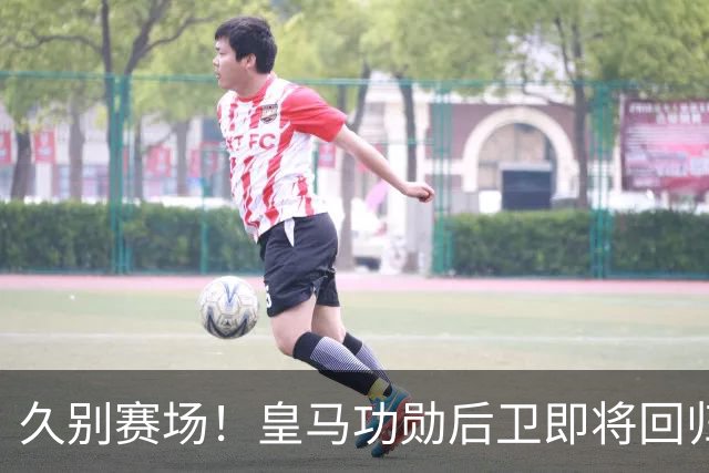久别赛场！皇马功勋后卫即将回归合练，复出之后却无立足之地