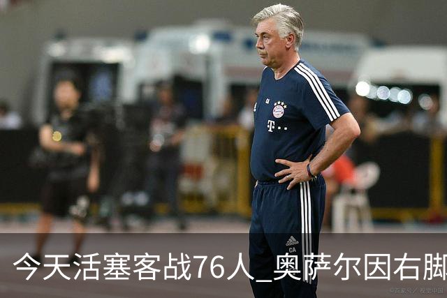 今天活塞客战76人 奥萨尔因右脚踝扭伤缺阵