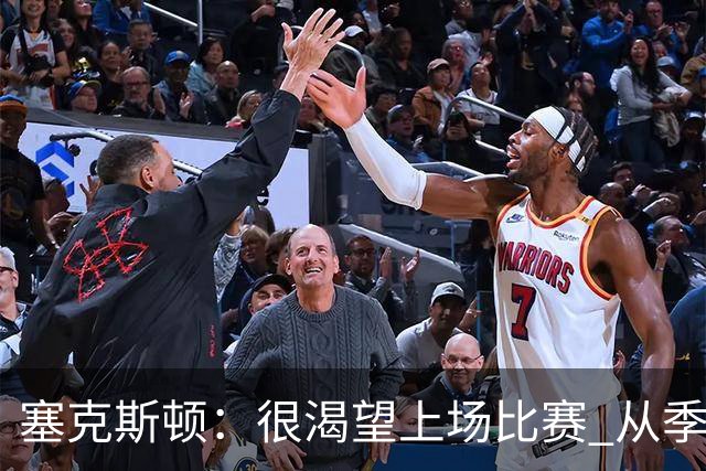 塞克斯顿：很渴望上场比赛 从季前赛看得出自己能很好融入球队