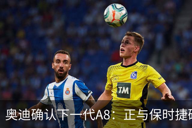 奥迪确认下一代A8：正与保时捷磋商产地，消息称与新Panamera同平台