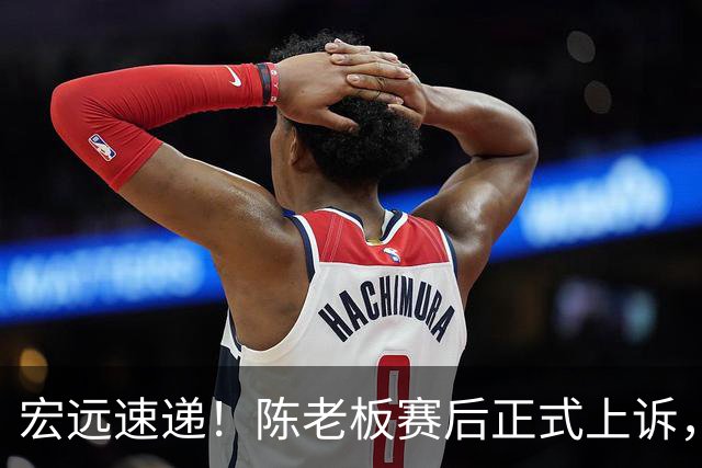 宏远速递！陈老板赛后正式上诉，官方表态杜润旺离队，阿祖称广东是CBA湖人
