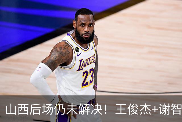 山西后场仍未解决！王俊杰+谢智杰难被期待，仅靠威金顿走不远！