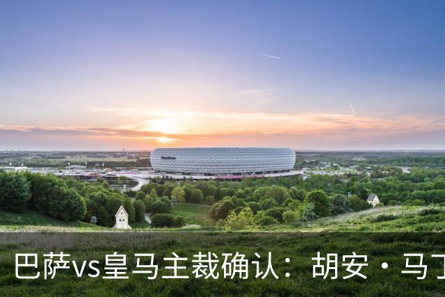 巴萨vs皇马主裁确认：胡安·马丁内斯掌哨，J·伊格莱西亚斯VAR