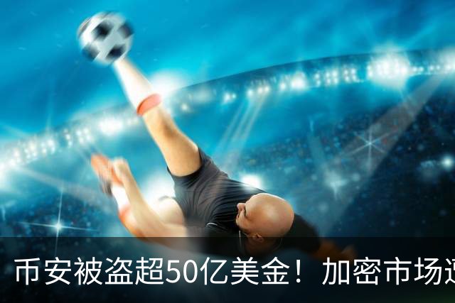 币安被盗超50亿美金！加密市场遭遇血光之灾...