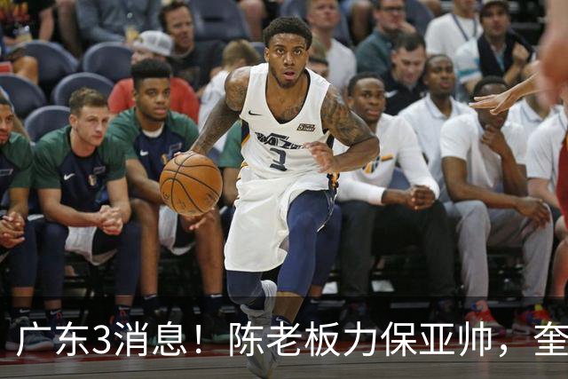 广东3消息！陈老板力保亚帅，奎因或有望回归救火，杜锋爱将再失业