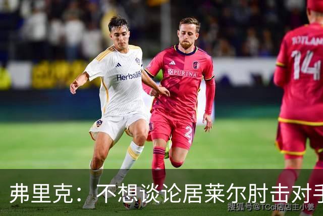 弗里克：不想谈论居莱尔肘击对手的事；拉菲尼亚明天能首发