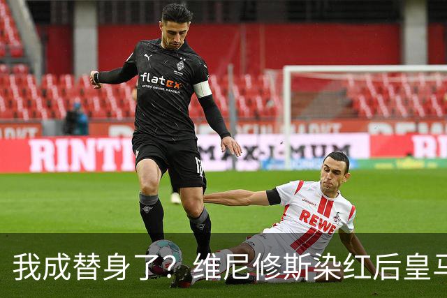 我成替身了？维尼修斯染红后皇马豪取5连胜 没有他真的很重要