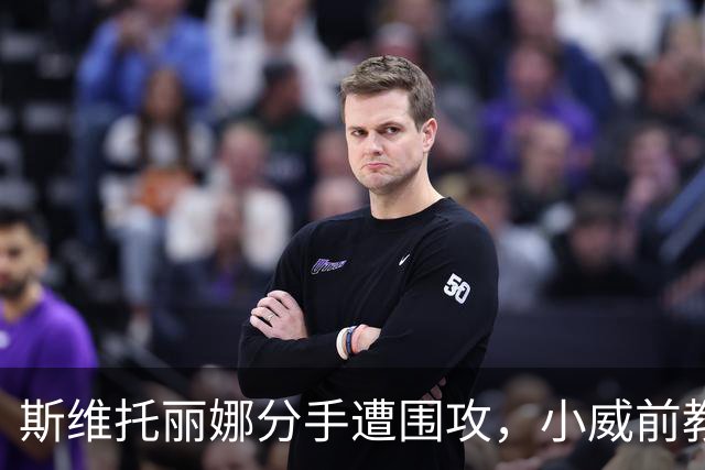 斯维托丽娜分手遭围攻，小威前教练开火：别教成年女人怎么活