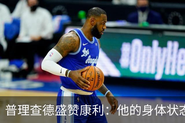 普理查德盛赞康利：他的身体状态很棒 是一名优秀的老将