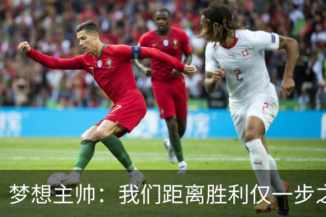 梦想主帅：我们距离胜利仅一步之遥 赛后会复盘每个细节
