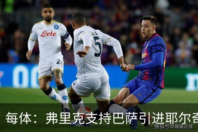 每体：弗里克支持巴萨引进耶尔奇，将其列为后防补强优先目标