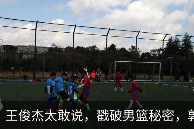 王俊杰太敢说，戳破男篮秘密，郭士强这次真要翻脸