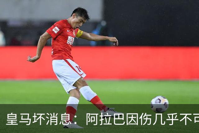 皇马坏消息：阿拉巴因伤几乎不可能参加对曼城的比赛