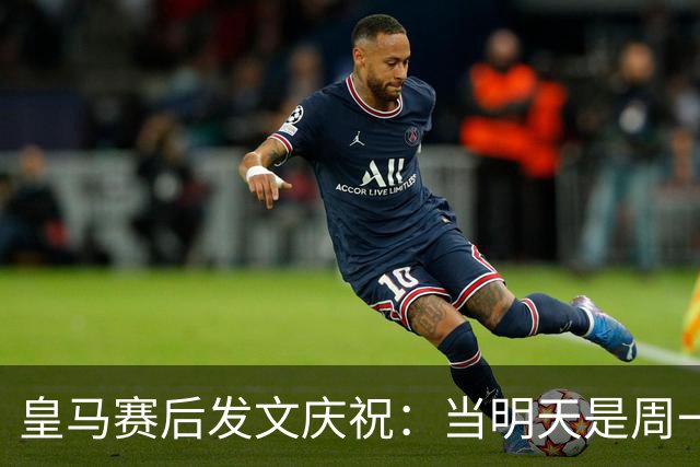 皇马赛后发文庆祝：当明天是周一……可你赢下了国家德比