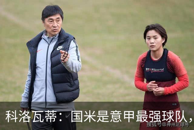 科洛瓦蒂：国米是意甲最强球队，但在欧冠只会进攻不会防守