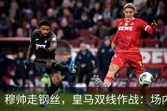穆帅走钢丝，皇马双线作战：场内争三分 + 场外继续对峙西甲主席特瓦斯