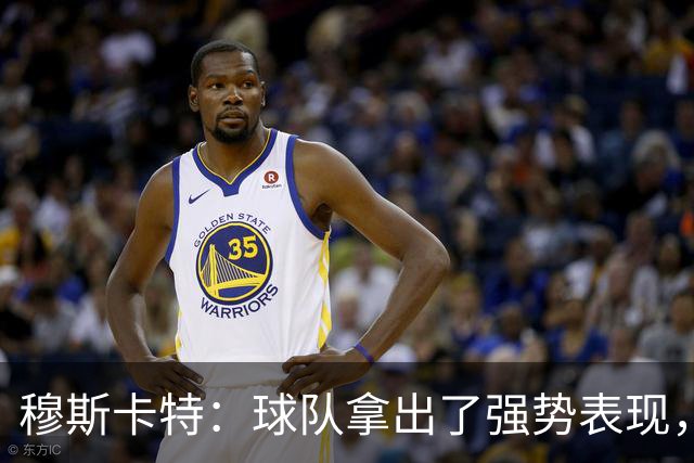 穆斯卡特：球队拿出了强势表现，打出自己的风格，我感到十分欣慰