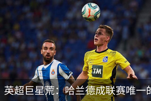 英超巨星荒：哈兰德成联赛唯一的全球顶级门面