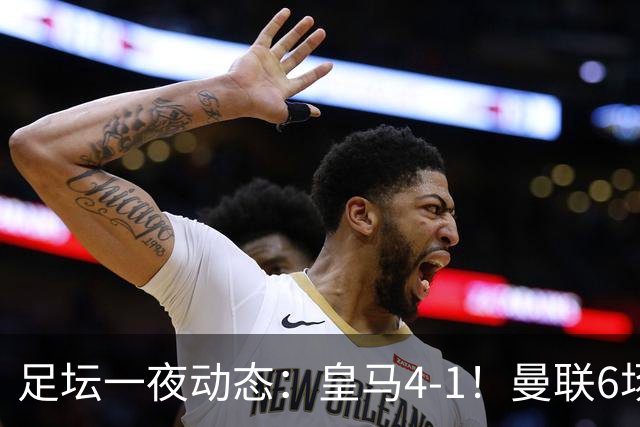 足坛一夜动态：皇马4-1！曼联6场不胜 阿森纳1-0 AC米兰3-2