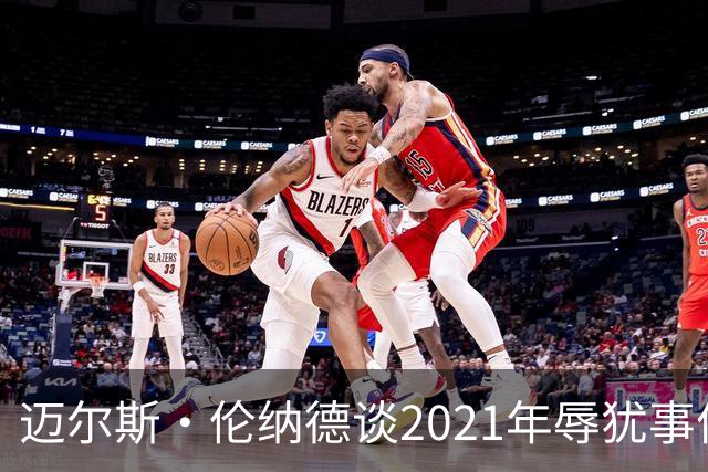 迈尔斯·伦纳德谈2021年辱犹事件：犯错让我成为更好的自己