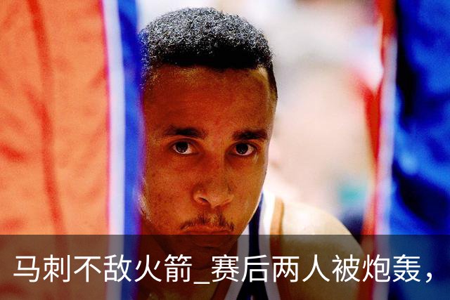 马刺不敌火箭 赛后两人被炮轰，上赛季无缘总冠军是有道理的