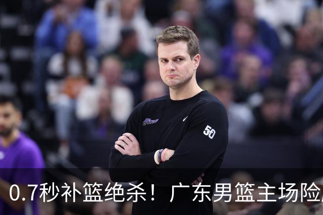 0.7秒补篮绝杀！广东男篮主场险胜，崔永熙拯救球队