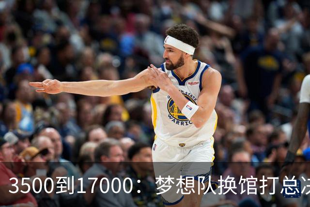 3500到17000：梦想队换馆打总决赛，主场容量翻了近五倍