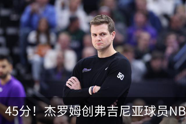 45分！杰罗姆创弗吉尼亚球员NBA单场新高