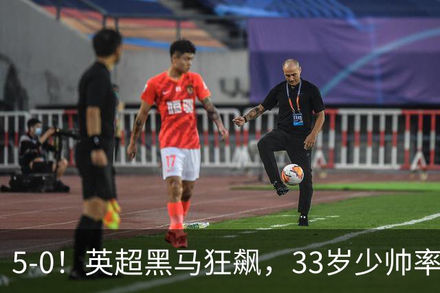 5-0！英超黑马狂飙，33岁少帅率队六连胜，7轮轰23球
