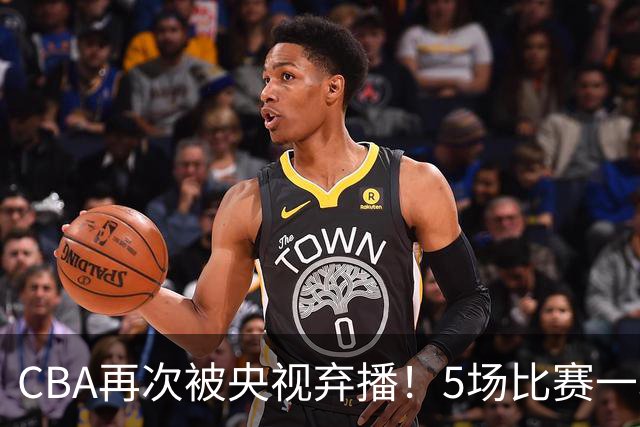CBA再次被央视弃播！5场比赛一场都不播：广东北京两大强队被无视了？