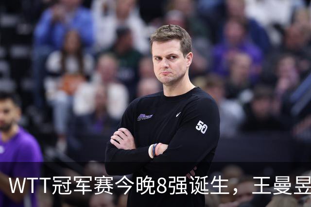 WTT冠军赛今晚8强诞生，王曼昱对阵陈熠，赢下比赛将稳住世界第1基本盘